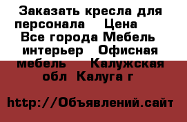 Заказать кресла для персонала  › Цена ­ 1 - Все города Мебель, интерьер » Офисная мебель   . Калужская обл.,Калуга г.